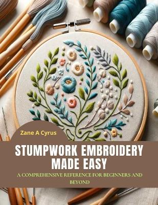 Stumpwork Embroidery Made Easy: A Comprehensive Reference for Beginners and Beyond - Zane A Cyrus - cover