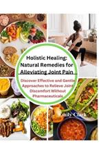 Holistic Healing: Natural Remedies for Alleviating Joint Pain: Discover Effective and Gentle Approaches to Relieve Joint Discomfort Without Pharmaceuticals