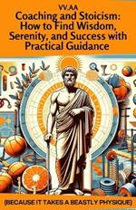 Coaching and Stoicism: How to Find Wisdom, Serenity, and Success with Practical Guidance: Because It Takes a Beastly Physique