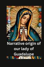 Narrative origin for our lady of Guadalupe: the life and story of the miracolous holy mother of civilization, divine mercy and love, with her apparition to st. Juan Diego