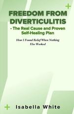 Freedom from Diverticulitis - The Real Cause and Proven Self-Healing Plan: How I Found Relief When Nothing Else Worked