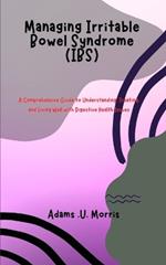 Managing Irritable Bowel Syndrome (IBS): A Comprehensive Guide to Understanding, Treating, and Living Well with Digestive Health Issues