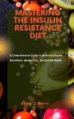 Mastering the Insulin Resistance Diet: A Comprehensive Guide to Reversing Insulin Resistance, Weight Loss, and Optimal Health