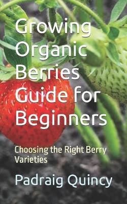 Growing Organic Berries Guide for Beginners: Choosing the Right Berry Varieties - Padraig Quincy - cover