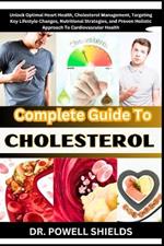 Complete Guide To CHOLESTEROL: Unlock Optimal Heart Health, Cholesterol Management, Targeting Key Lifestyle Changes, Nutritional Strategies, and Proven Holistic Approach To Cardiovascular Health