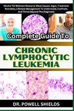 Complete Guide To CHRONIC LYMPHOCYTIC LEUKEMIA: Novice Till Wellness Resource (Root Causes, Signs, Treatment Remedies, Lifestyle Management To Understand, Confront, And Thrive Beyond The Diagnosis)