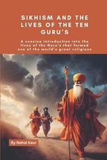 Sikhism and the lives of the Ten Guru's: A concise introduction into the lives of the Guru's that formed one of the world's great religions