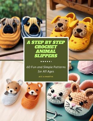 A Step by Step Crochet Animal Slippers: 60 Fun and Simple Patterns for All Ages - Ace A Martin - cover