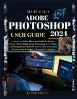 Simplified Adobe Photoshop 2024 User Guide: An Easy-to-Follow Illustrated Guide To Master Photo/Video Editing, Image Retouching, Correction And Manipulation With The Latest Adobe Photoshop 2024 From Basic Tools To Advanced Techniques