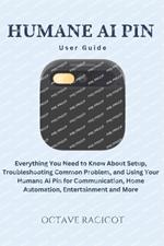 Humane Ai Pin User Guide: Everything You Need to Know About Setup, Troubleshooting Common Problem, and Using Your Humane Ai Pin for Communication, Home Automation, Entertainment and More