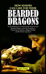 How Seniors Can Care for Their Bearded Dragons: An In-Depth Guide on Meeting the Needs of Your Bearded Dragon: Learn the Essentials of Proper Care to Ensure a Happy, Healthy, and Well-Fed Companion