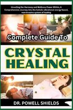 Complete Guide To CRYSTAL HEALING: Unveiling the Harmony and Wellness Power Within, A Comprehensive Journey into the holistic vibrational energy-based, non-invasive system of healing
