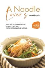 A Noodle Lover's Cookbook: Irresistible Homemade Noodle Recipes from Around the World