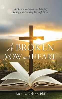 A Broken Vow and Heart: A Christian's Experience Triaging, Healing, and Growing Through Divorce - Brad D Nelson - cover