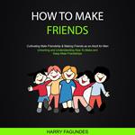 How to Make friends: Unlocking and Understanding How To Make and Keep Male Friendships (Cultivating Male Friendship & Making Friends as an Adult for Men)