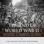 End of World War II, The: The History of the Battles that Ended the Fighting in Europe and the Pacific