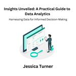 Insights Unveiled: A Practical Guide to Data Analytics