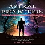 Astral Projection: The Complete Guide to Traveling the Astral Plane (Astral Projection Techniques, astral Projection, expand Your Consciousness)