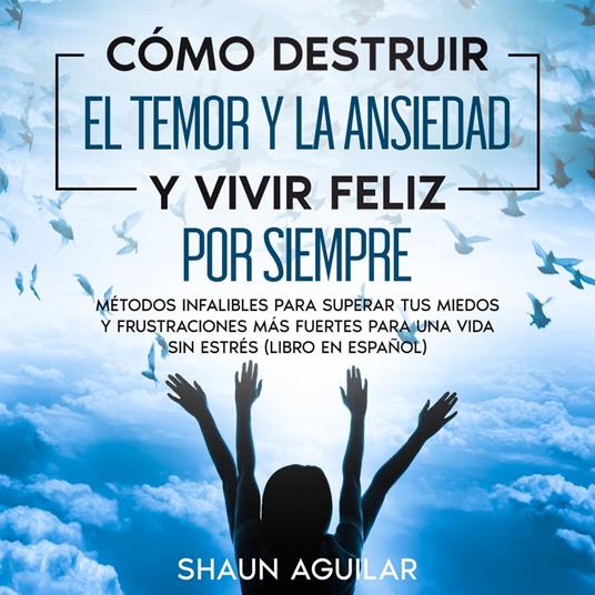 Cómo Destruir el Temor y la Ansiedad y Vivir Feliz por Siempre