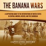 Banana Wars, The: A Captivating Guide to the Interventions of the United States in Central America, Mexico, and the Caribbean