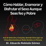 Cómo Hablar, Enamorar y Disfrutar el Sexo Aunque Seas feo y Pobre
