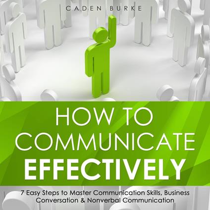 How to Communicate Effectively: 7 Easy Steps to Master Communication Skills, Business Conversation & Nonverbal Communication