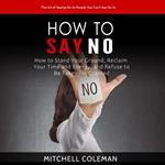 How to Say No: The Art of Saying No to People You Can’t Say No to (How to Stand Your Ground, Reclaim Your Time and Energy, and Refuse to Be Taken for Granted)