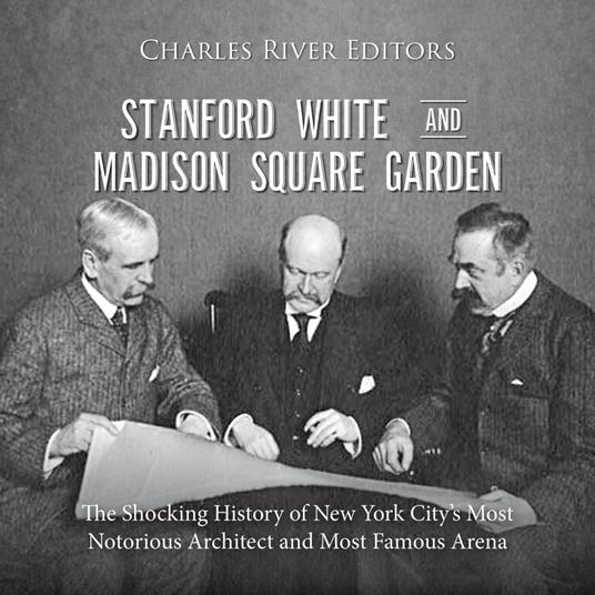 Stanford White and Madison Square Garden: The Shocking History of New York City’s Most Notorious Architect and Most Famous Arena
