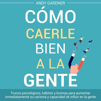 Cómo caerle bien a la gente: Trucos psicológicos, hábitos y bromas para aumentar inmediatamente su carisma y capacidad de influir en la gente