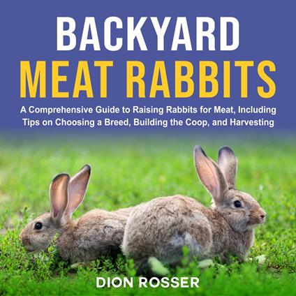 Backyard Meat Rabbits: A Comprehensive Guide to Raising Rabbits for Meat, Including Tips on Choosing a Breed, Building the Coop, and Harvesting