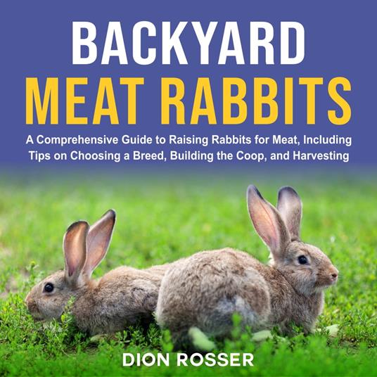 Backyard Meat Rabbits: A Comprehensive Guide to Raising Rabbits for Meat, Including Tips on Choosing a Breed, Building the Coop, and Harvesting