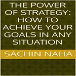 Power of Strategy, The: How to Achieve Your Goals in Any Situation