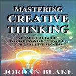 Mastering Creative Thinking: A Practical Guide to Go Beyond Boundaries for Real-Life Success