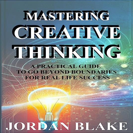 Mastering Creative Thinking: A Practical Guide to Go Beyond Boundaries for Real-Life Success