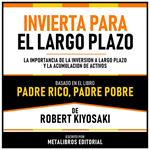Invierta Para El Largo Plazo - Basado En El Libro Padre Rico, Padre Pobre De Robert Kiyosaki