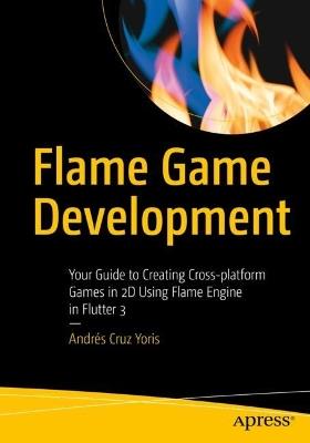Flame Game Development: Your Guide to Creating Cross-Platform Games in 2D Using Flame Engine in Flutter 3 - Andrés Cruz Yoris - cover