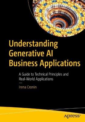 Understanding Generative AI Business Applications: A Guide to Technical Principles and Real-World Applications - Irena Cronin - cover