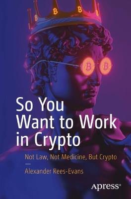 So You Want to Work in Crypto: Not Law, Not Medicine, But Crypto - Alexander Rees-Evans - cover