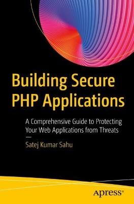 Building Secure PHP Applications: A Comprehensive Guide to Protecting Your Web Applications from Threats - Satej Kumar Sahu - cover