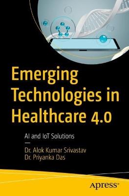Emerging Technologies in Healthcare 4.0: AI and IoT Solutions - Dr. Alok Kumar Srivastav,Dr. Priyanka Das - cover