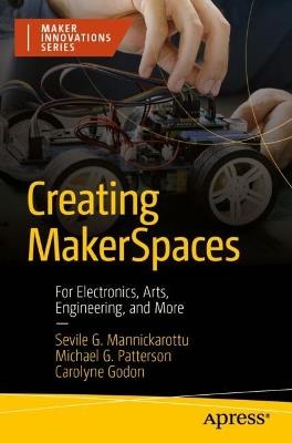 Creating MakerSpaces: For Electronics, Arts, Engineering, and More - Sevile G. Mannickarottu,Michael G. Patterson,Carolyne Godon - cover