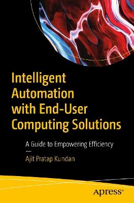 Intelligent Automation with End-User Computing Solutions: A Guide to Empowering Efficiency - Ajit Pratap Kundan - cover