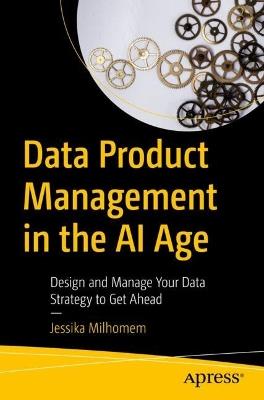 Data Product Management in the AI Age: Design and Manage Your Data Strategy to Get Ahead - Jessika Milhomem - cover