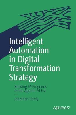 Intelligent Automation in Digital Transformation Strategy: Building IA Programs in the Agentic AI Era - Jonathan Hardy - cover