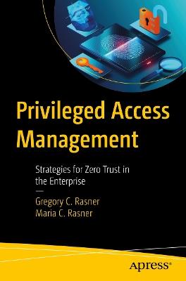 Privileged Access Management: Strategies for Zero Trust in the Enterprise - Gregory C. Rasner,Maria C. Rasner - cover