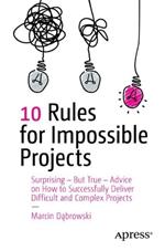 10 Rules for Impossible Projects: Surprising – But True – Advice on How to Successfully Deliver Difficult and Complex Projects