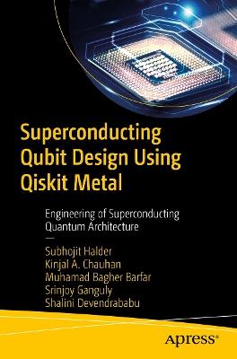 Superconducting Qubit Design Using Qiskit Metal: Engineering of Superconducting Quantum Architecture - Subhojit Halder,Kinjal A. Chauhan,Muhamad Bagher Barfar - cover