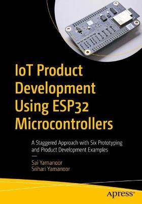 IoT Product Development Using ESP32 Microcontrollers: A Staggered Approach with Six Prototyping and Product Development Examples - Sai Yamanoor,Srihari Yamanoor - cover