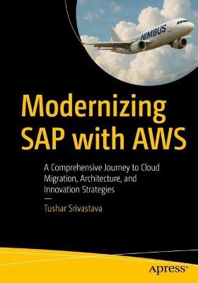 Modernizing SAP with AWS: A Comprehensive Journey to Cloud Migration, Architecture, and Innovation Strategies - Tushar Srivastava - cover