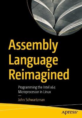 Assembly Language Reimagined: Programming the Intel x64 Microprocessor in Linux - John Schwartzman - cover